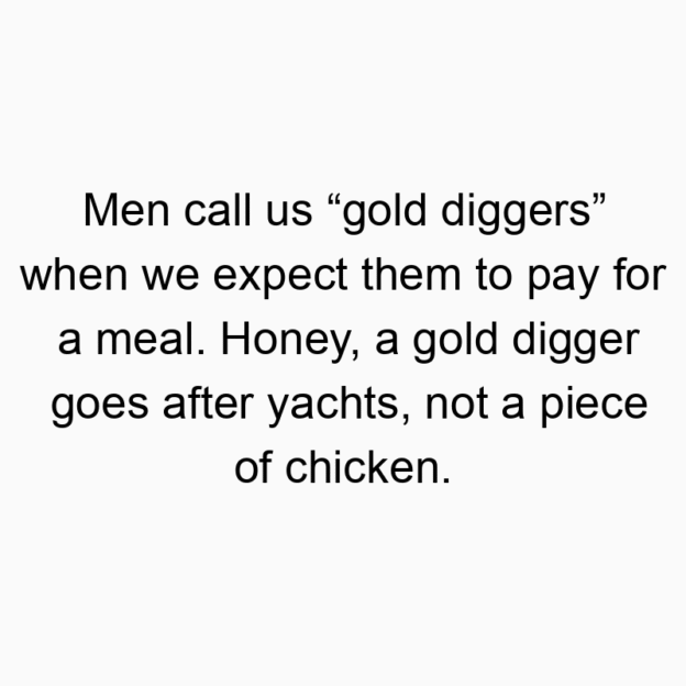 448 Funny dating quotes - Men call us “gold diggers” when we expect them to pay for a meal. Honey, a gold digger goes after yachts, not a piece of chicken.