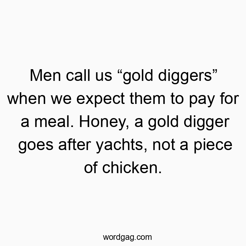 Men call us “gold diggers” when we expect them to pay for a meal. Honey, a gold digger goes after yachts, not a piece of chicken.