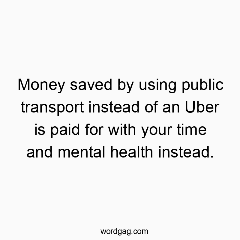 Money saved by using public transport instead of an Uber is paid for with your time and mental health instead.