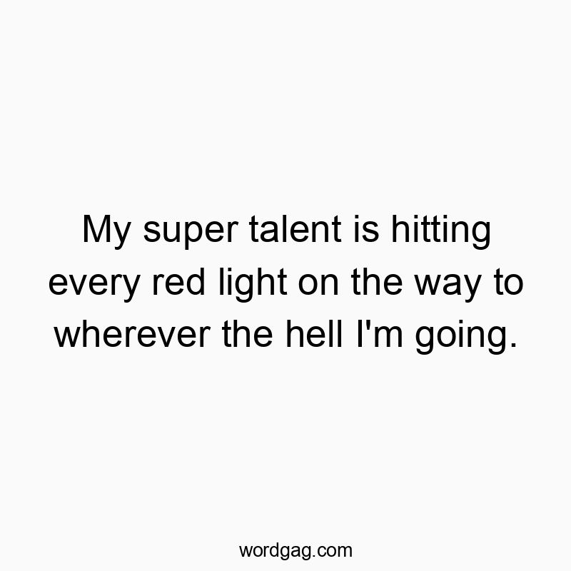 346 Funny going quotes - My super talent is hitting every red light on the way to wherever the hell I’m going.
