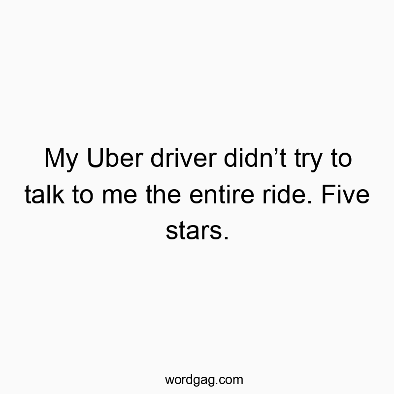 My Uber driver didn’t try to talk to me the entire ride. Five stars.
