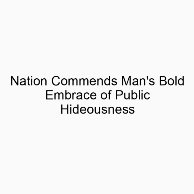 Nation Commends Man’s Bold Embrace of Public Hideousness
