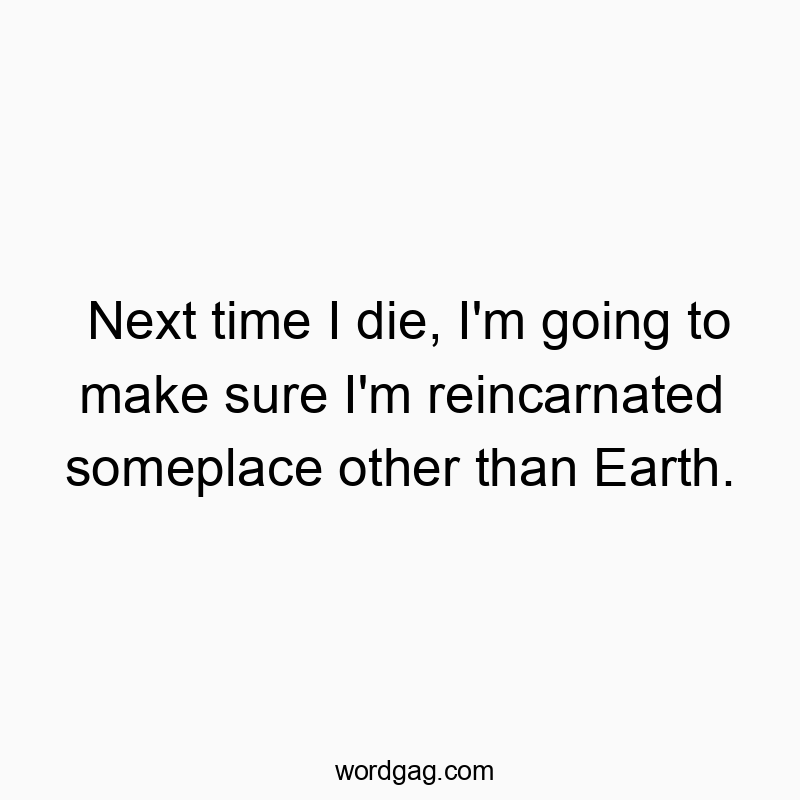 Next time I die, I’m going to make sure I’m reincarnated someplace other than Earth.