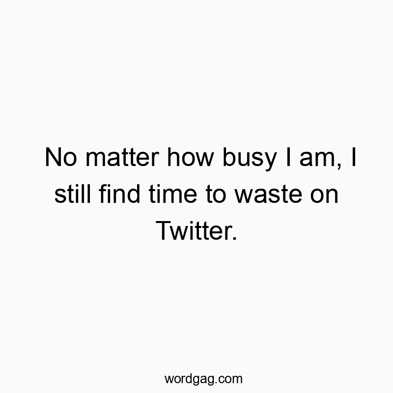 No matter how busy I am, I still find time to waste on Twitter.