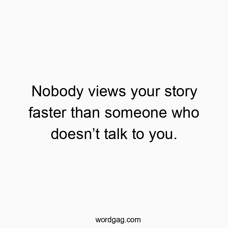 Nobody views your story faster than someone who doesn’t talk to you.