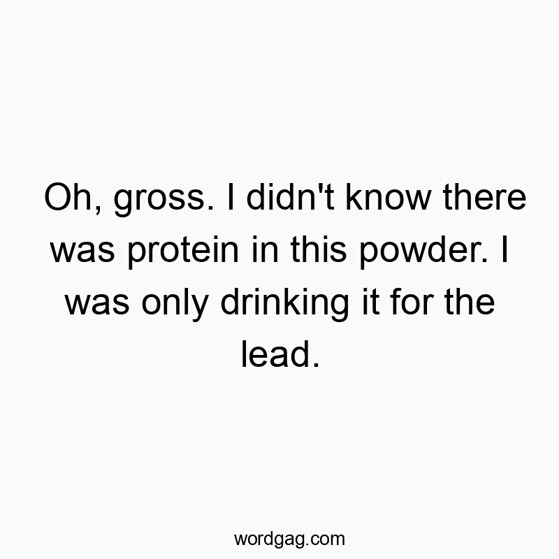 Oh, gross. I didn’t know there was protein in this powder. I was only drinking it for the lead.