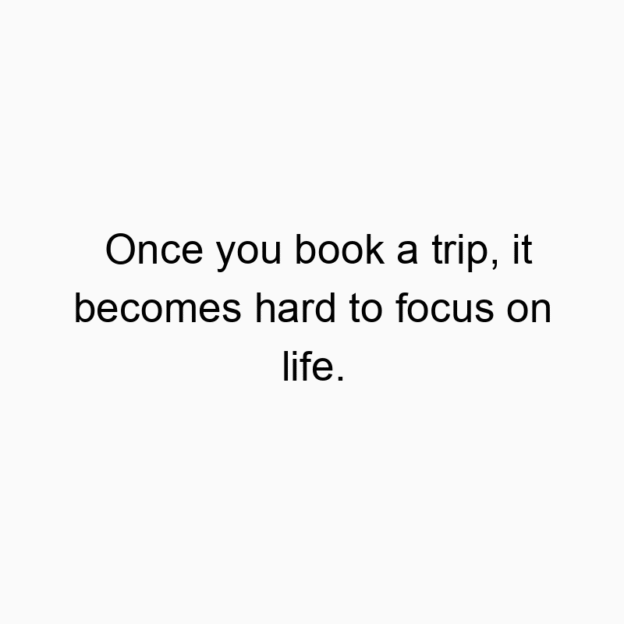 98 Funny hard quotes - Once you book a trip, it becomes hard to focus on life.
