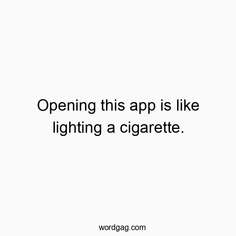 Opening this app is like lighting a cigarette.