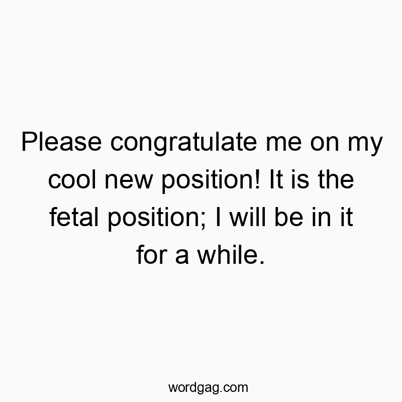 Please congratulate me on my cool new position! It is the fetal position; I will be in it for a while.