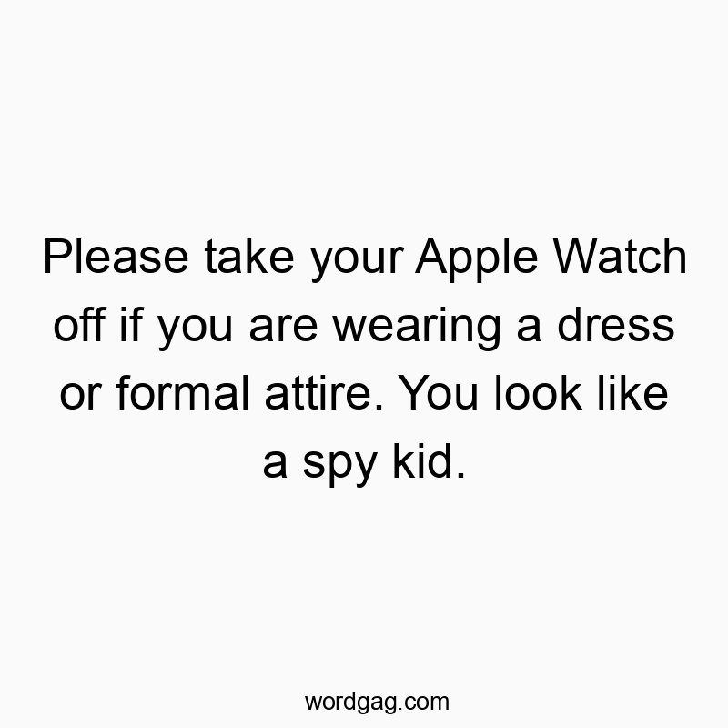 Please take your Apple Watch off if you are wearing a dress or formal attire. You look like a spy kid.