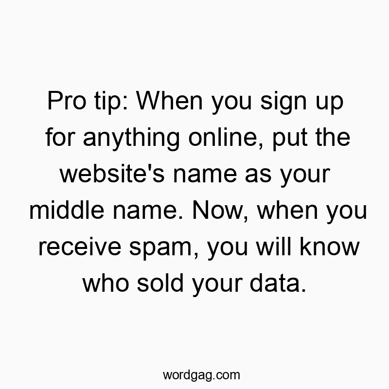 Pro tip: When you sign up for anything online, put the website’s name as your middle name. Now, when you receive spam, you will know who sold your data.