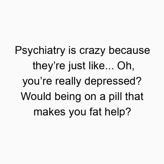1426 Funny just quotes - Psychiatry is crazy because they’re just like… Oh, you’re really depressed? Would being on a pill that makes you fat help?