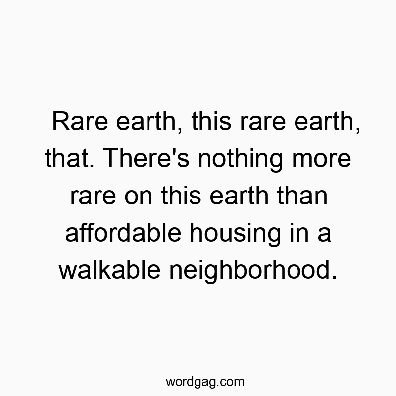 Rare earth, this rare earth, that. There’s nothing more rare on this earth than affordable housing in a walkable neighborhood.