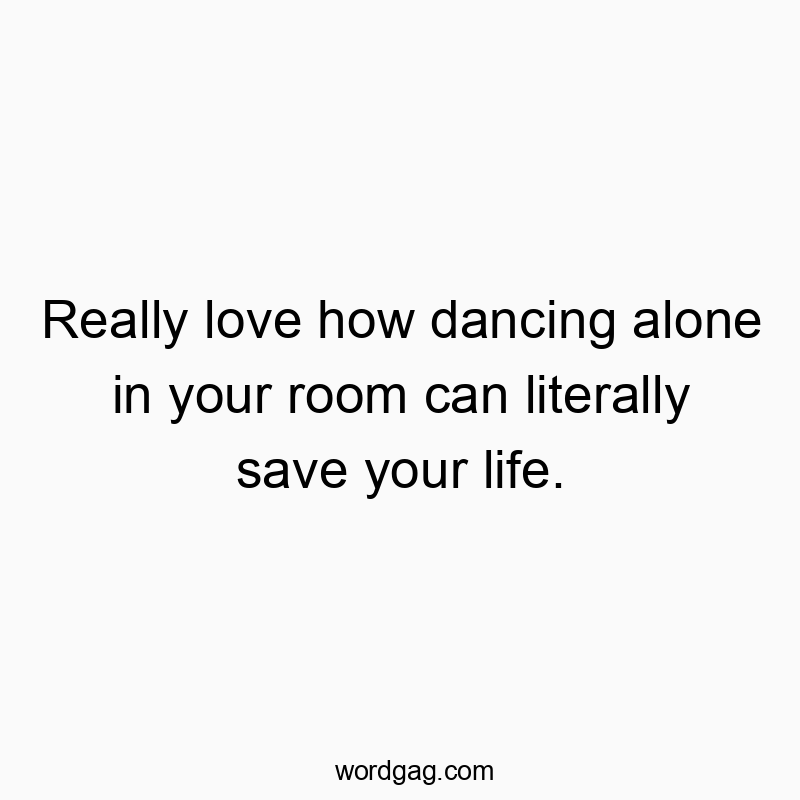 Really love how dancing alone in your room can literally save your life.