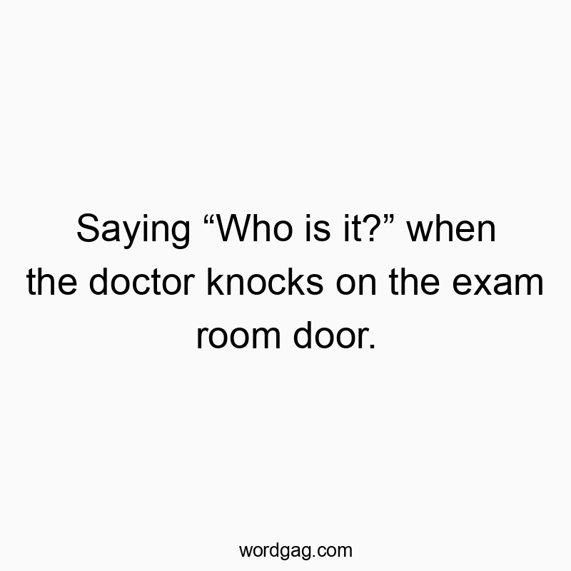 Funny doctor quotes - Saying “Who is it?” when the doctor knocks on the exam room door.