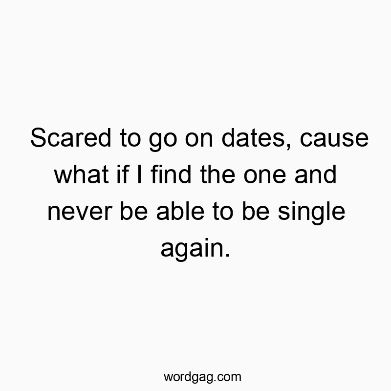Funny commitment quotes - Scared to go on dates, cause what if I find the one and never be able to be single again.