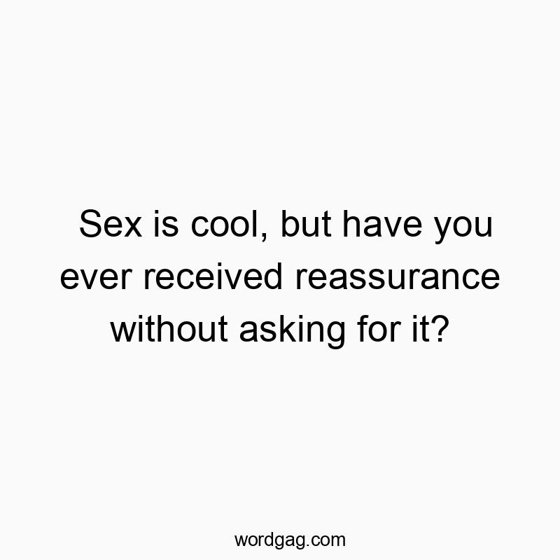 Sex is cool, but have you ever received reassurance without asking for it?