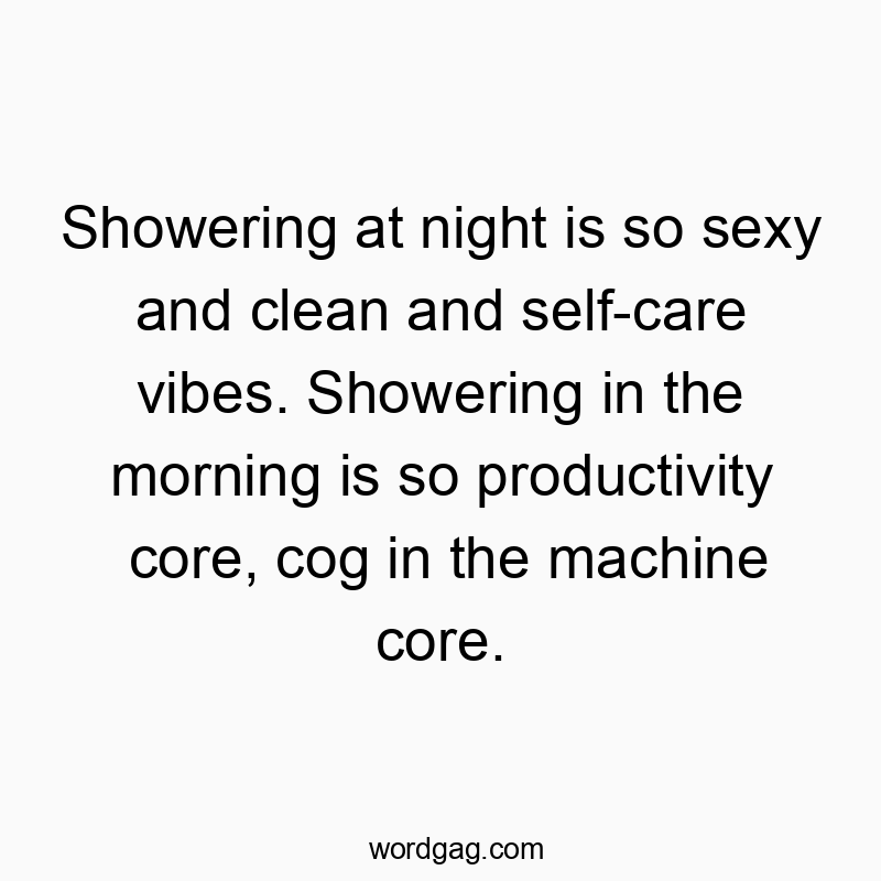 Showering at night is so sexy and clean and self-care vibes. Showering in the morning is so productivity core, cog in the machine core.