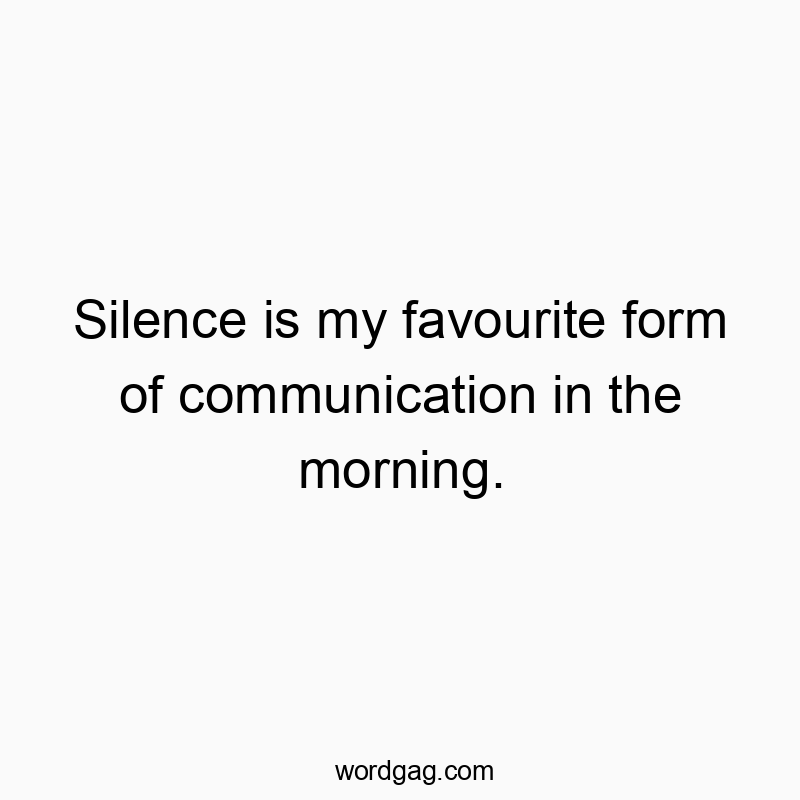 Silence is my favourite form of communication in the morning.