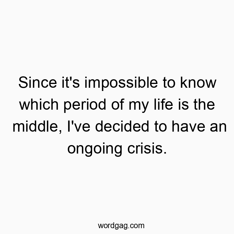 Since it’s impossible to know which period of my life is the middle, I’ve decided to have an ongoing crisis.