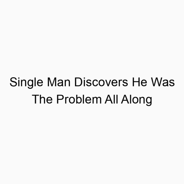 Single Man Discovers He Was The Problem All Along