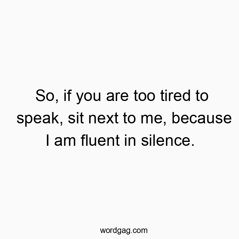 So, if you are too tired to speak, sit next to me, because I am fluent in silence.