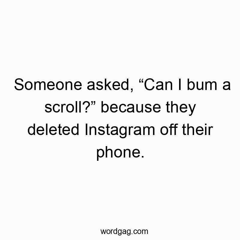 Funny bum quotes - Someone asked, “Can I bum a scroll?” because they deleted Instagram off their phone.
