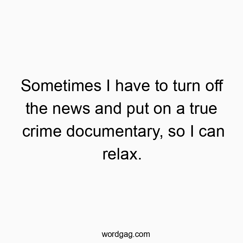 Sometimes I have to turn off the news and put on a true crime documentary, so I can relax.