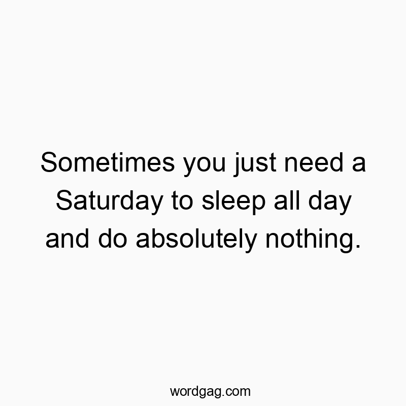 Sometimes you just need a Saturday to sleep all day and do absolutely nothing.