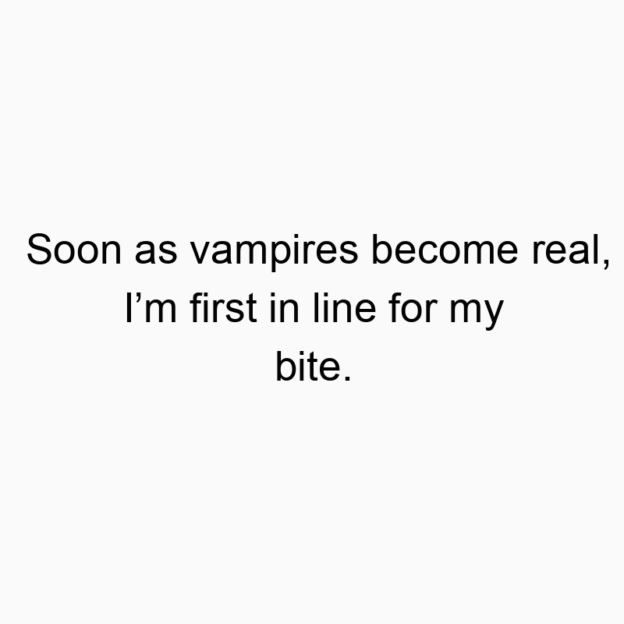 Soon as vampires become real, I’m first in line for my bite.