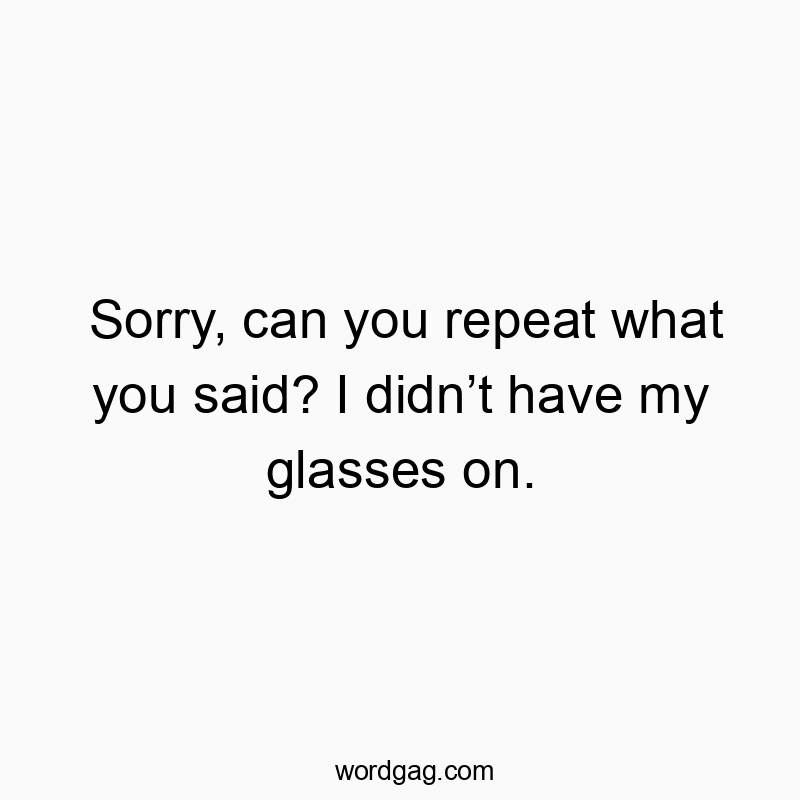 Sorry, can you repeat what you said? I didn’t have my glasses on.