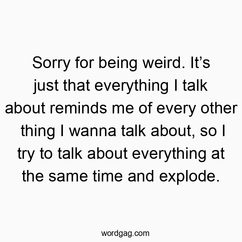 Funny confusion quotes - Sorry for being weird. It’s just that everything I talk about reminds me of every other thing I wanna talk about, so I try to talk about everything at the same time and explode.