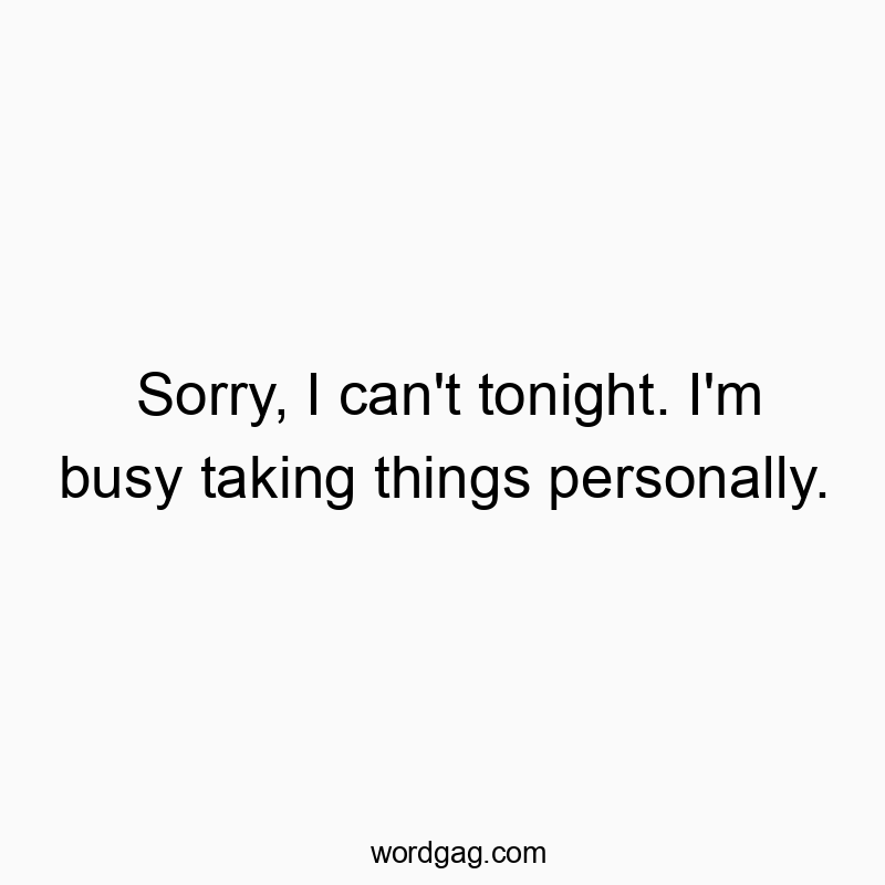 Sorry, I can’t tonight. I’m busy taking things personally.