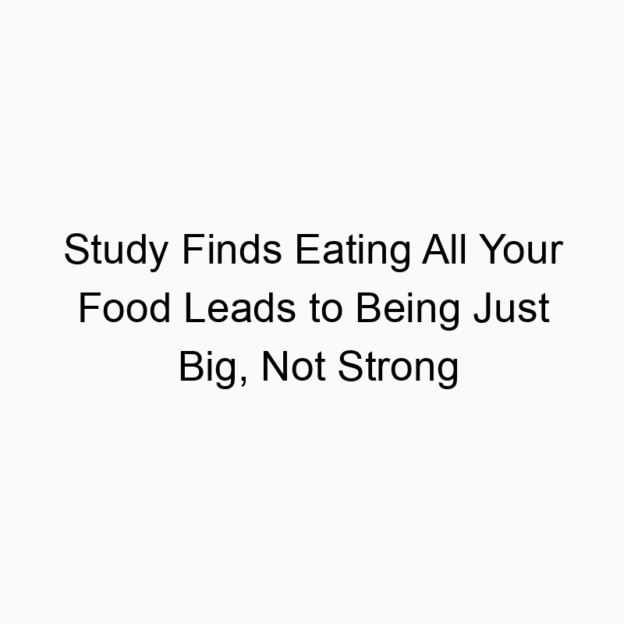 Study Finds Eating All Your Food Leads to Being Just Big, Not Strong