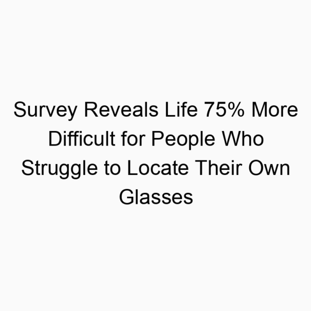 Survey Reveals Life 75% More Difficult for People Who Struggle to Locate Their Own Glasses