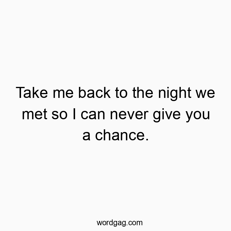 Take me back to the night we met so I can never give you a chance.