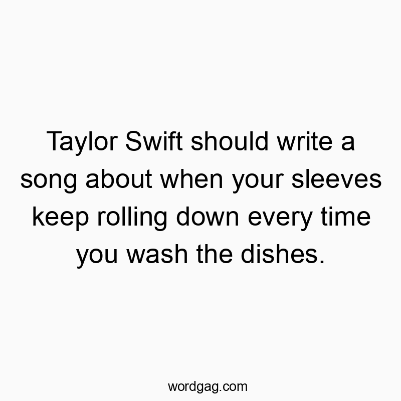 897 Funny time quotes - Taylor Swift should write a song about when your sleeves keep rolling down every time you wash the dishes.