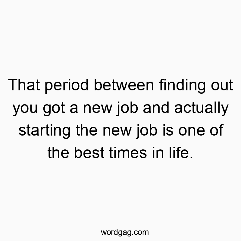 That period between finding out you got a new job and actually starting the new job is one of the best times in life.