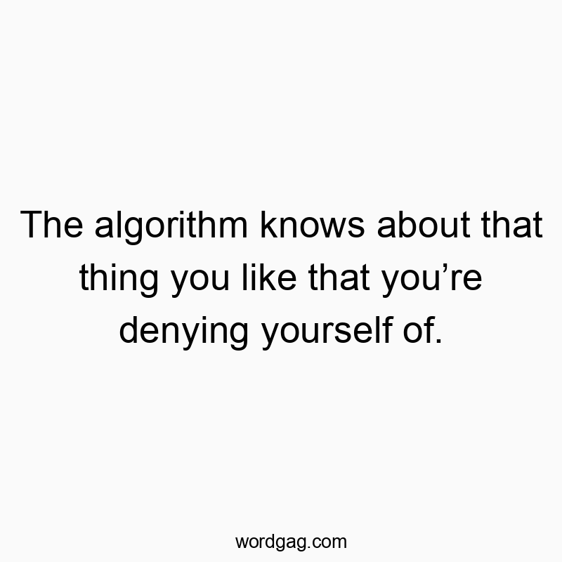 The algorithm knows about that thing you like that you’re denying yourself of.