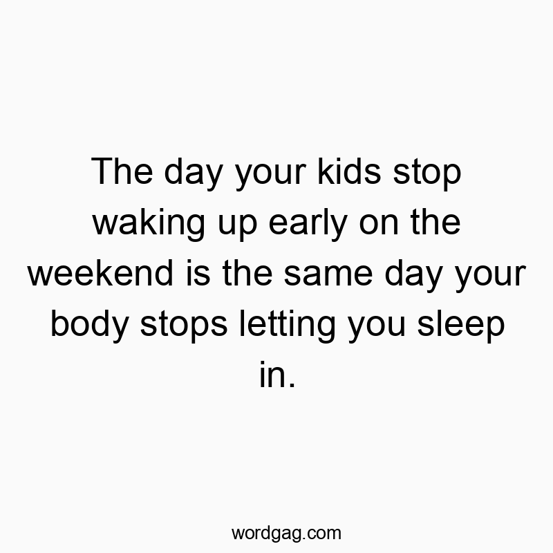 The day your kids stop waking up early on the weekend is the same day your body stops letting you sleep in.