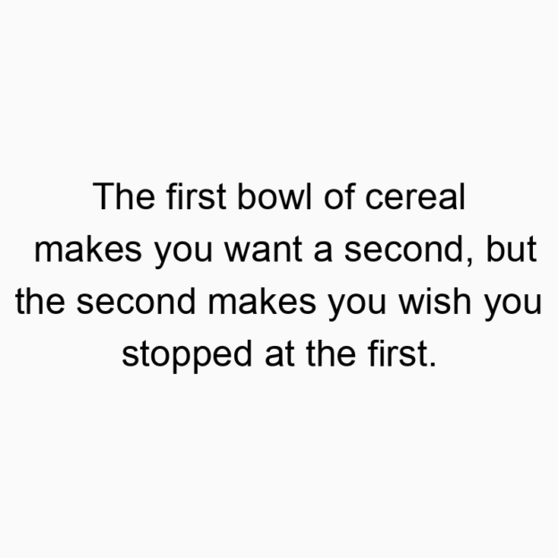 The first bowl of cereal makes you want a second, but the s…