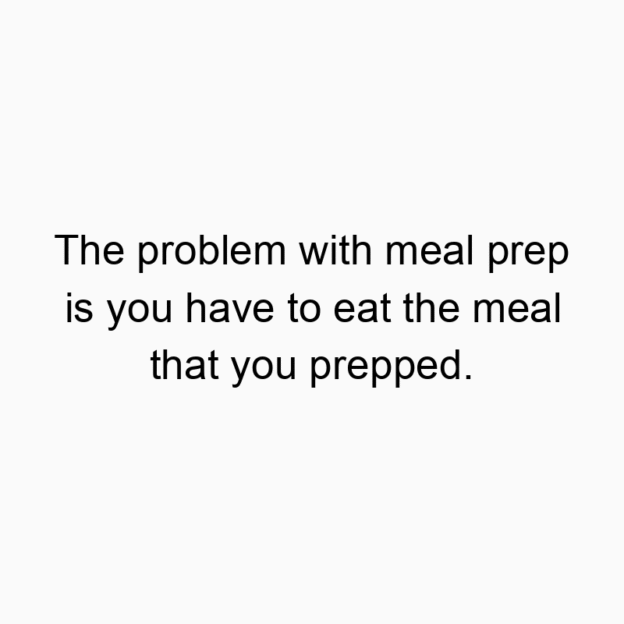 872 Funny food quotes - The problem with meal prep is you have to eat the meal that you prepped.