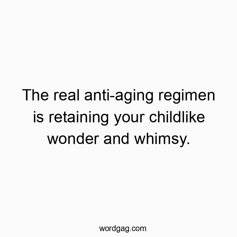 The real anti-aging regimen is retaining your childlike wonder and whimsy.