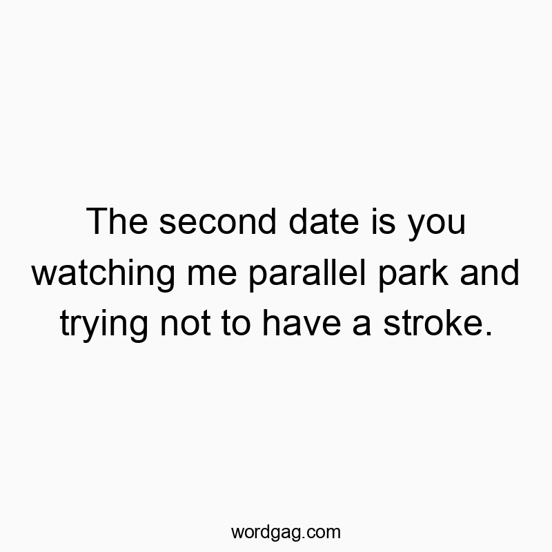 448 Funny dating quotes - The second date is you watching me parallel park and trying not to have a stroke.