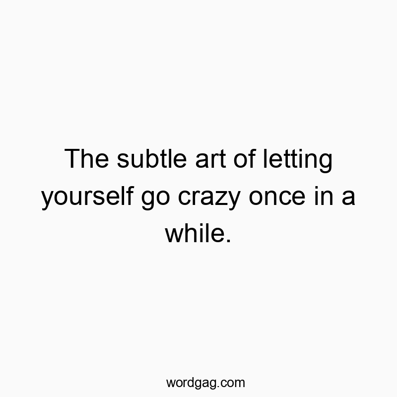 The subtle art of letting yourself go crazy once in a while.