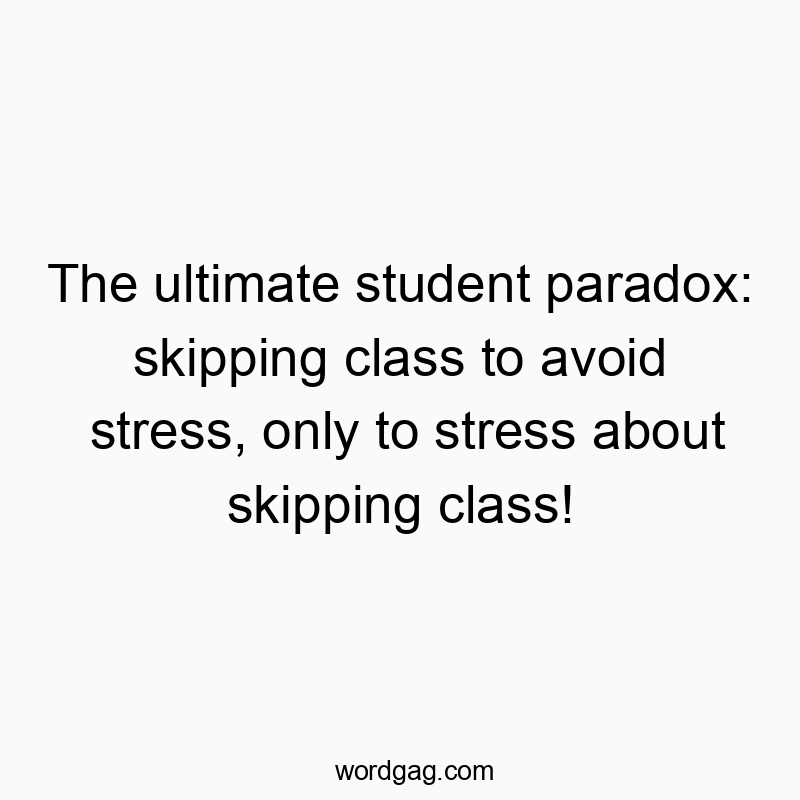 11 Funny student life quotes - The ultimate student paradox: skipping class to avoid stress, only to stress about skipping class!
