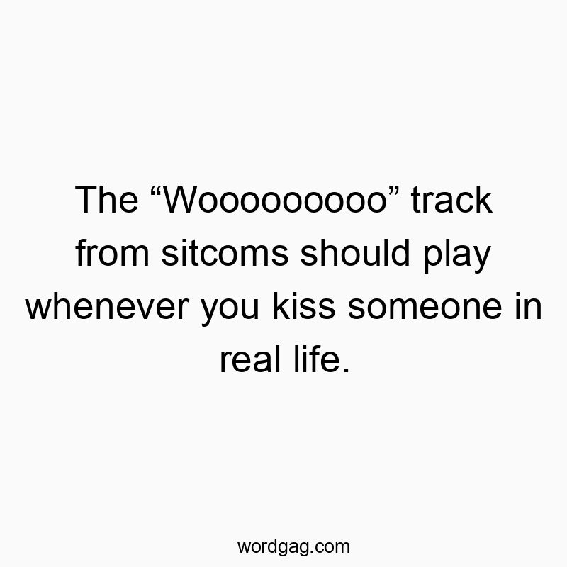 The โWoooooooooโ track from sitcoms should play whenever you kiss someone in real life.