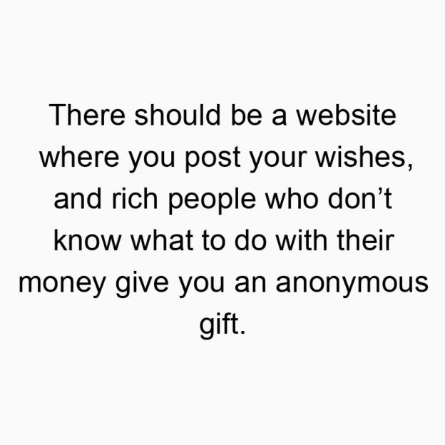 376 Funny money quotes - There should be a website where you post your wishes, and rich people who don’t know what to do with their money give you an anonymous gift.