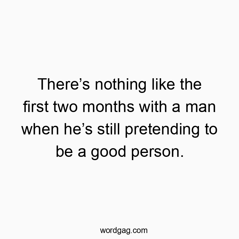 There’s nothing like the first two months with a man when he’s still pretending to be a good person.