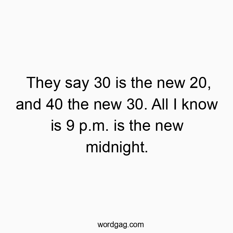 They say 30 is the new 20, and 40 the new 30. All I know is 9 p.m. is the new midnight.